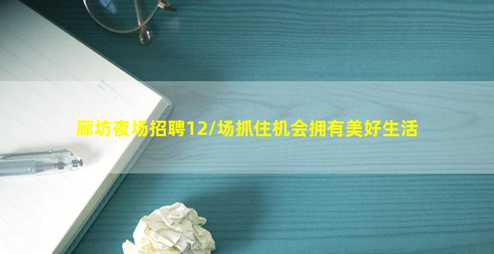 廊坊夜场招聘12/场抓住机会拥有美好生活