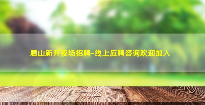 眉山新开夜场招聘-线上应聘咨询欢迎加入