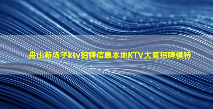 舟山新场子ktv招聘信息本地KTV大量招聘模特