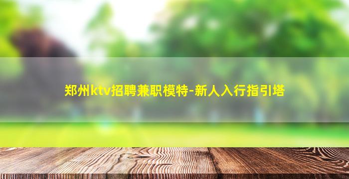 郑州ktv招聘兼职模特-新人入行指引塔