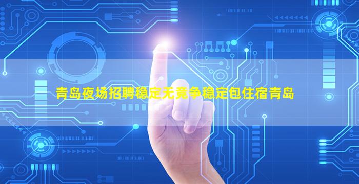 青岛夜场招聘稳定无竞争稳定包住宿青岛